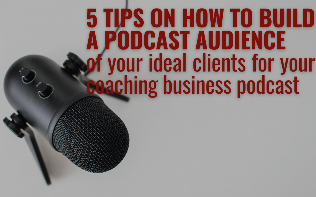 5 tips on How to build a Podcast Audience of your ideal clients for your coaching business podcast