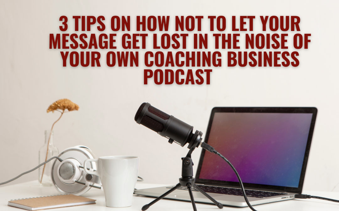 Coaches: 3 tips on how NOT to let your message get lost in the noise of your own coaching business podcast