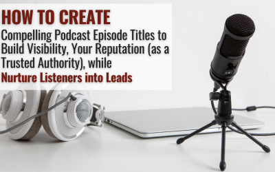 How to Create Compelling Podcast Episode Titles to Build Visibility, Your Reputation (as a Trusted Authority), while Nurture Listeners into Leads